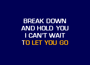 BREAK DOWN
AND HOLD YOU

I CAN'T WAIT
TO LET YOU GO