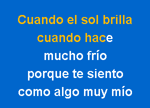 Cuando el sol brilla
cuando hace

mucho frio
porque te siento
como algo muy ml'o