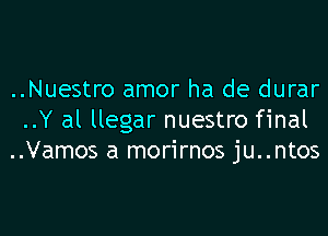 ..Nuestro amor ha de durar

..Y al llegar nuestro final
..Vamos a morirnos ju..ntos