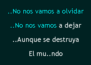 ..No nos vamos a olvidar

..No nos vamos a dejar

..Aunque se destruya

El mu..ndo