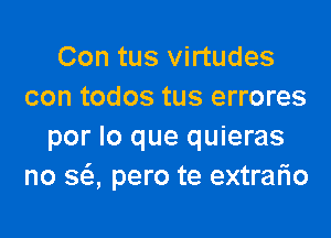 Con tus virtudes
con todos tus errores

por lo que quieras
no SQ pero te extrario