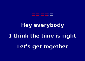 Hey everybody

I think the time is right

Let's get together