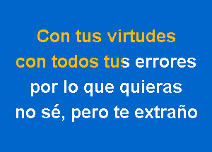 Con tus virtudes
con todos tus errores

por lo que quieras
no SQ pero te extrario