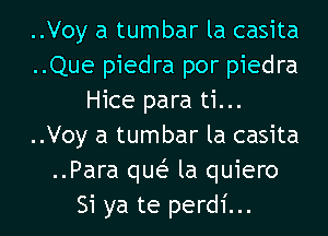 ..Voy a tumbar la casita
..Que piedra por piedra
Hice para ti...
..Voy a tumbar la casita
..Para que? la quiero

Si ya te perdi... l