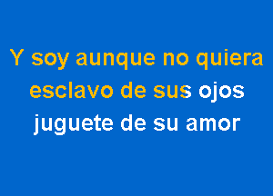 Y soy aunque no quiera
esclavo de sus ojos

juguete de su amor