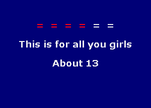 This is for all you girls

About 13