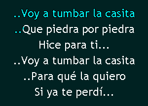 ..Voy a tumbar la casita
..Que piedra por piedra
Hice para ti...
..Voy a tumbar la casita
..Para que? la quiero

Si ya te perdi... l