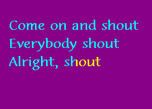 Come on and shout
Everybody shout

Alright, shout