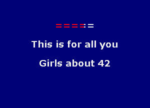 This is for all you

Girls about 42