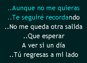 ..Aunque no me quieras
..Te seguire? recordando
..No me queda otra salida
..Que esperar
A ver si un d1'a
..Tl'J regresas a mi lado