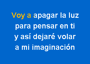 Voy a apagar la luz
para pensar en ti

y asi dejare'e volar
a mi imaginacidn