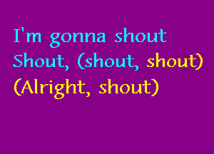 I'm gonna shout
Shout, (shout, shout)

(Alright, shout)