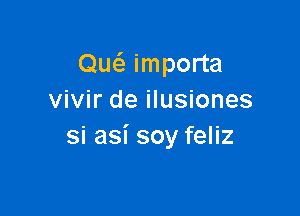 Ow importa
vivir de ilusiones

si asi soy feliz