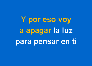 Y por eso voy
a apagar la luz

para pensar en ti