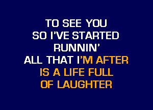 TO SEE YOU
SO I'VE STARTED
RUNNIN'
ALL THAT I'M AFTER
IS A LIFE FULL
OF LAUGHTER

g