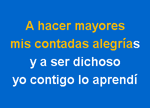 A hacer mayores
mis contadas alegrias

y a ser dichoso
yo contigo Io aprendi