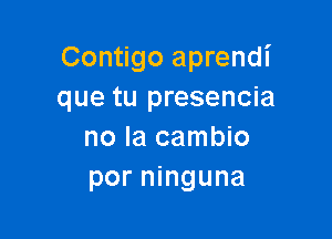 Contigo aprendi
que tu presencia

no la cambio
por ninguna