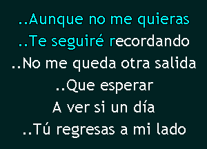 ..Aunque no me quieras
..Te seguire? recordando
..No me queda otra salida
..Que esperar
A ver si un d1'a
..Tl'J regresas a mi lado