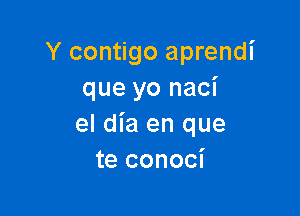 Y contigo aprendi
que yo naci

el dia en que
te conoci