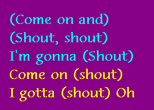 (Come on and)
(Shout, shout)

I'm gonna (Shout)
Come on (shout)
I gotta (shout) Oh