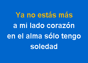 Ya no estas me'ls
a mi lado coraz6n

en el alma sdlo tengo
soledad