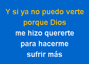 Y si ya no puedo verte
porque Dios

me hizo quererte
para hacerme
sufrir mas