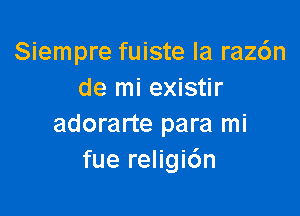 Siempre fuiste la raz6n
de mi existir

adorarte para mi
fue religi6n