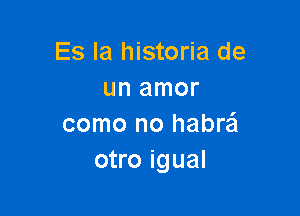 Es la historia de
un amor

como no habraEI
otro igual