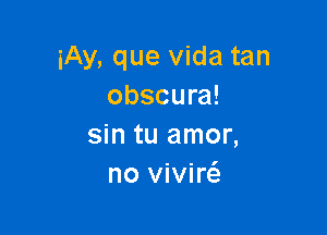 iAy, que Vida tan
obscura!

sin tu amor,
no vivircS.