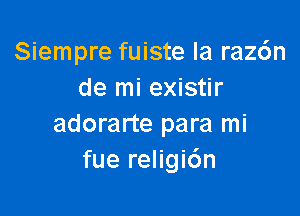 Siempre fuiste la raz6n
de mi existir

adorarte para mi
fue religi6n