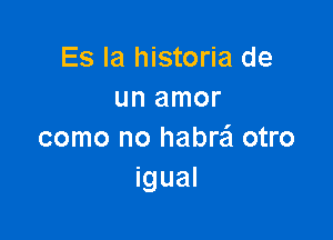 Es la historia de
un amor

como no habrai otro
igual