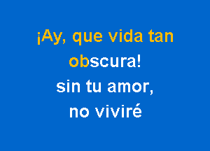 iAy, que Vida tan
obscura!

sin tu amor,
no vivircS.