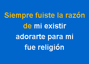 Siempre fuiste la raz6n
de mi existir

adorarte para mi
fue religi6n