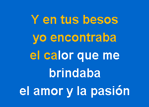 Y en tus besos
yo encontraba

el calor que me
b ndaba
el amor y la pasic'm