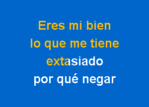 Eres mi bien
lo que me tiene

extasiado
por qw negar