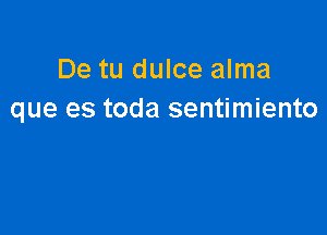 De tu dulce alma
que es toda sentimiento