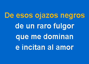 De esos ojazos negros
de un raro fulgor

que me dominan
e incitan al amor