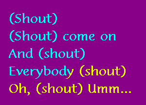 (Shout)
(Shout) come on

And (shout)
Everybody (shout)
Oh, (shout) Umm...