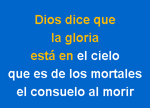 Dios dice que
la gloria

estei en el cielo
que es de Ios mortales
el consuelo al morir