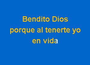 Bendito Dios
porque al tenerte yo

en Vida