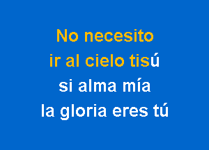 No necesito
ir al cielo tiSL'J

si alma mia
Ia gloria eres tL'J