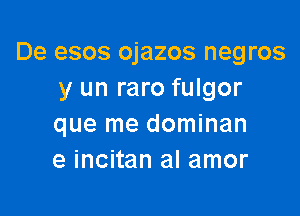 De esos ojazos negros
y un raro fulgor

que me dominan
e incitan al amor