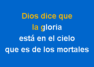 Dios dice que
la gloria

este'l en el cielo
que es de Ios mortales