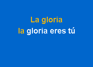 La gloria
la gloria eres tL'I