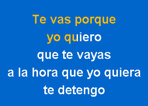 Te vas porque
yo quiero

que te vayas
a la hora que yo quiera
te detengo