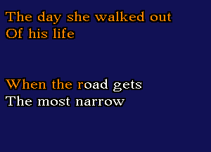 The day she walked out
Of his life

XVhen the road gets
The most narrow