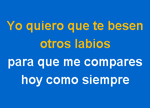 Yo quiero que te besen
otros labios

para que me compares
hoy como siempre