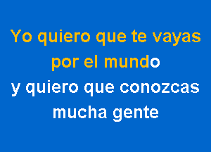 Yo quiero que te vayas
por el mundo

y quiero que conozcas
mucha gente