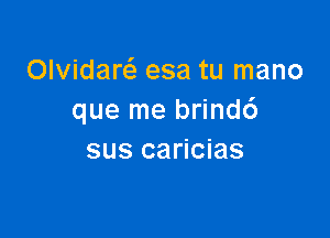 Olvidaw esa tu mano
que me brindc')

sus caricias