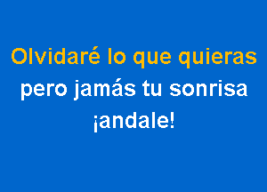 Olvidarc lo que quieras
pero jamais tu sonrisa

iandale!